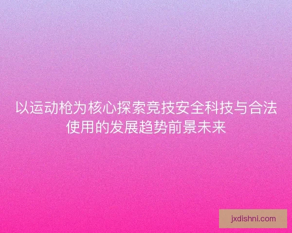 以运动枪为核心探索竞技安全科技与合法使用的发展趋势前景未来