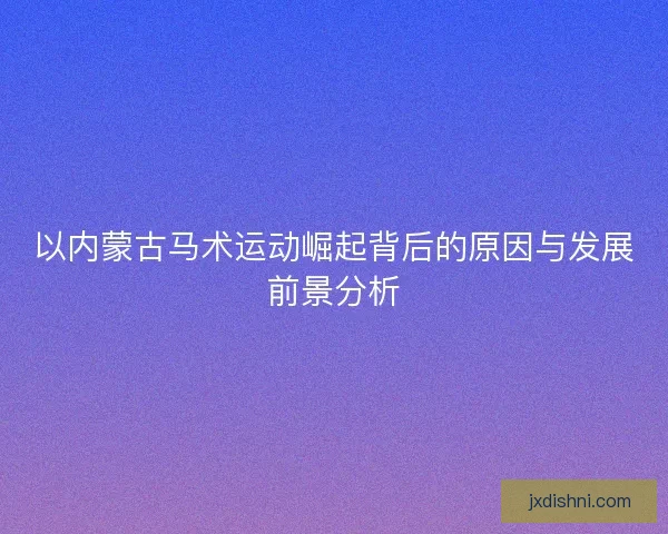 以内蒙古马术运动崛起背后的原因与发展前景分析