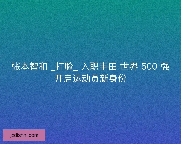 张本智和 _打脸_ 入职丰田 世界 500 强开启运动员新身份