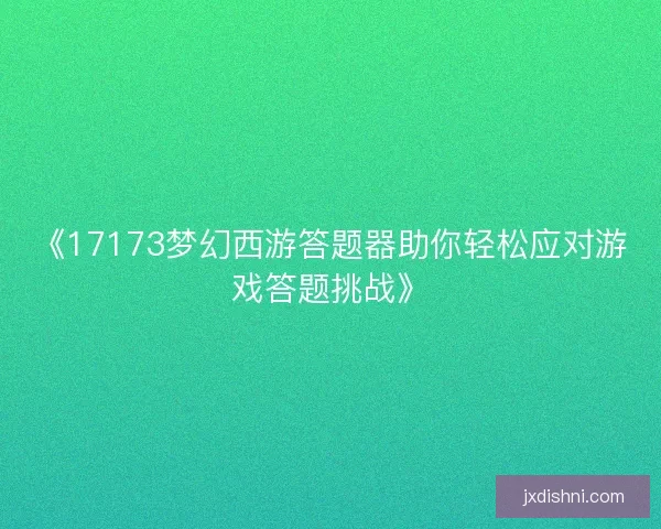 《17173梦幻西游答题器助你轻松应对游戏答题挑战》