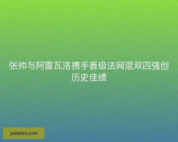 张帅与阿雷瓦洛携手晋级法网混双四强创历史佳绩