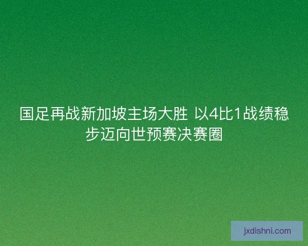 国足再战新加坡主场大胜 以4比1战绩稳步迈向世预赛决赛圈