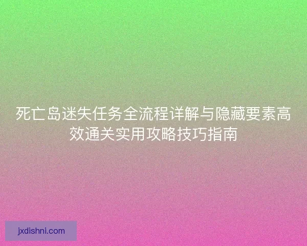 死亡岛迷失任务全流程详解与隐藏要素高效通关实用攻略技巧指南