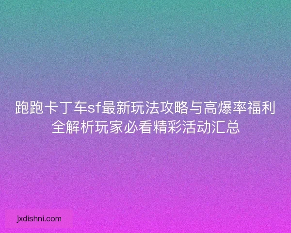 跑跑卡丁车sf最新玩法攻略与高爆率福利全解析玩家必看精彩活动汇总