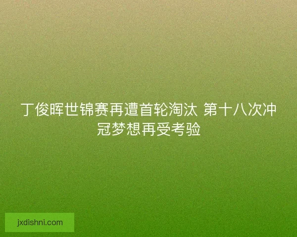 丁俊晖世锦赛再遭首轮淘汰 第十八次冲冠梦想再受考验